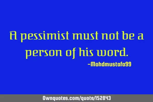 A pessimist must not be a person of his