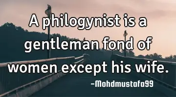 A philogynist is a gentleman fond of women except his wife.
