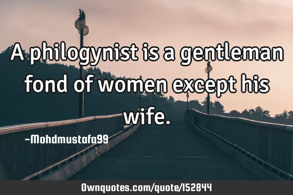 A philogynist is a gentleman fond of women except his