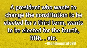A president who wants to change the constitution to be elected for a third term, wants to be
