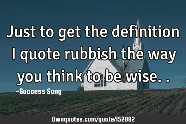 Just to get the definition I quote rubbish the way you think to be