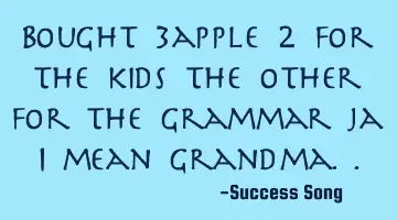 Bought 3 apples, 2 for the kids the other for the grammar ja I mean grandma..