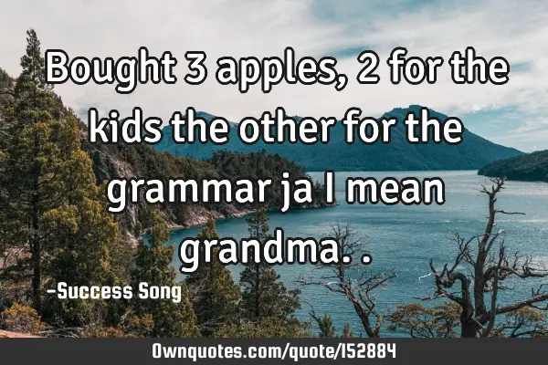 Bought 3 apples, 2 for the kids the other for the grammar ja I mean