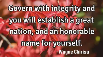 Govern with integrity and you will establish a great nation, and an honorable name for