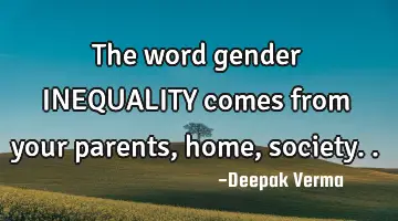 The word gender INEQUALITY comes from your parents, home,