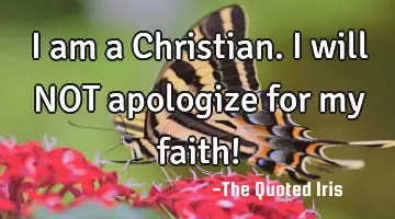 I am a Christian. I will NOT apologize for my faith!