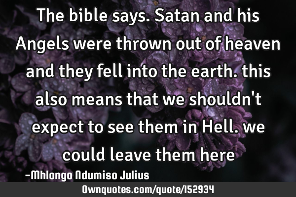 The bible says. Satan and his Angels were thrown out of heaven and they fell into the earth. this