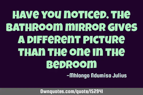 Have you noticed? the bathroom mirror gives a different picture than the one in the