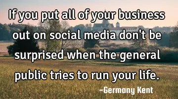 If you put all of your business out on social media don