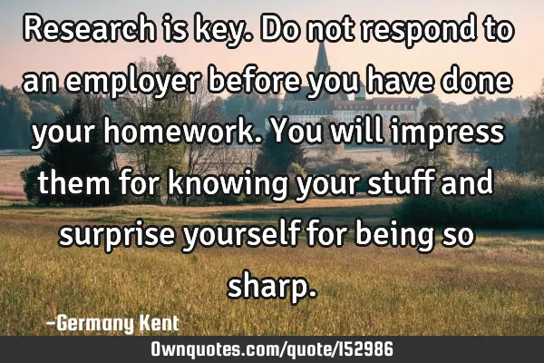 Research is key. Do not respond to an employer before you have done your homework. You will impress