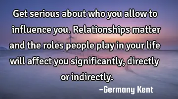 Get serious about who you allow to influence you. Relationships matter and the roles people play in