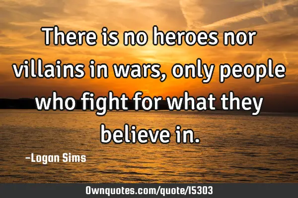 There is no heroes nor villains in wars, only people who fight for what they believe