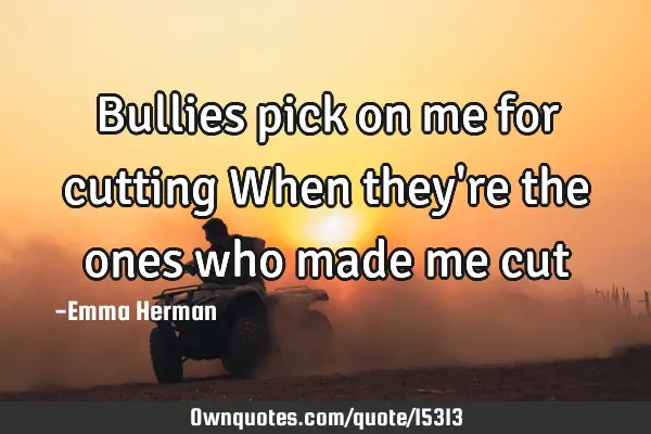 Bullies pick on me for cutting When they