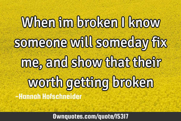 When im broken i know someone will someday fix me,and show that their worth getting