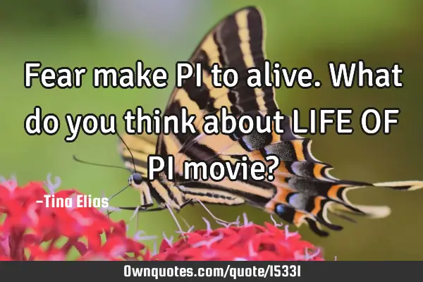 Fear make PI to alive.what do you think about LIFE OF PI movie?