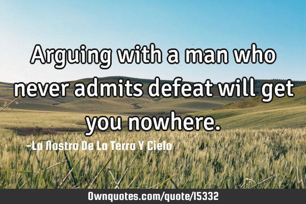 Arguing with a man who never admits defeat will get you