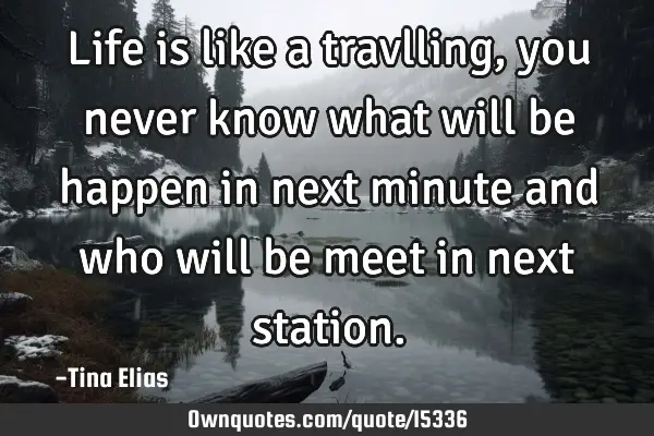 Life is like a travlling,you never know what will be happen in next minute and who will be meet in