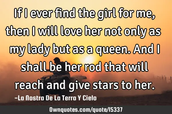 If I ever find the girl for me, then I will love her not only as my lady but as a queen. And I