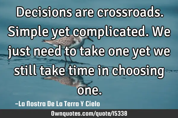 Decisions are crossroads. Simple yet complicated. We just need to take one yet we still take time