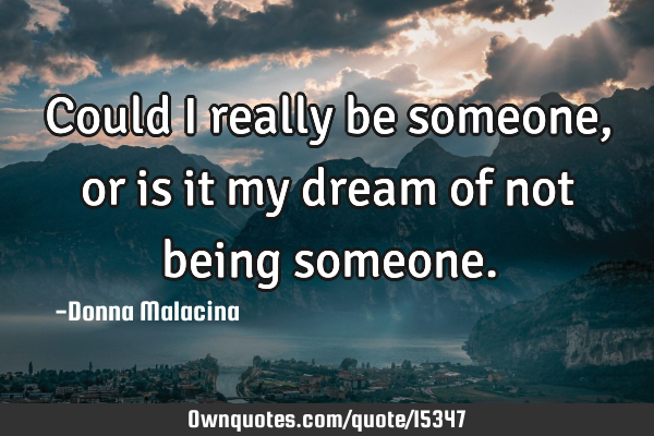 Could I really be someone, or is it my dream of not being