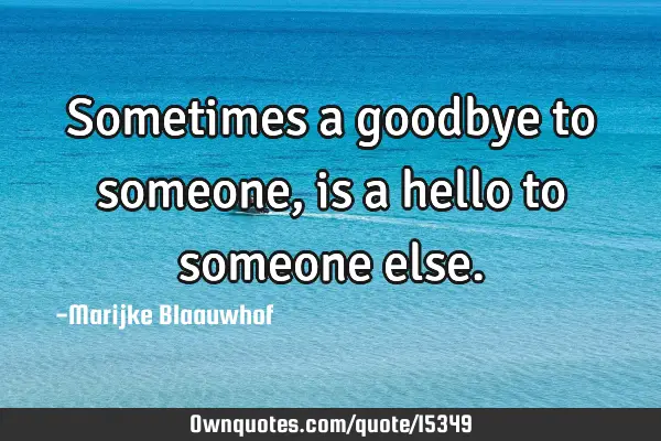 Sometimes a goodbye to someone, is a hello to someone