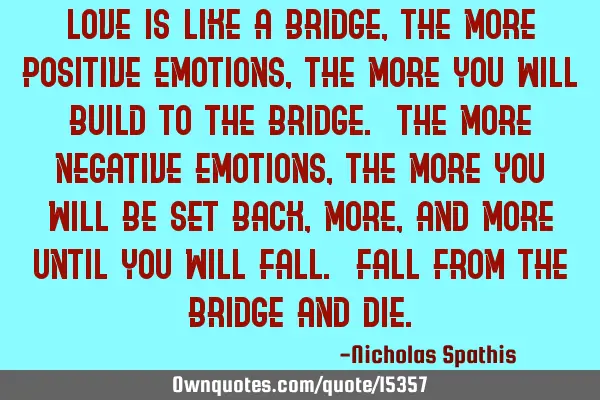 Love is like a bridge, the more positive emotions, the more you will build to the bridge. The more