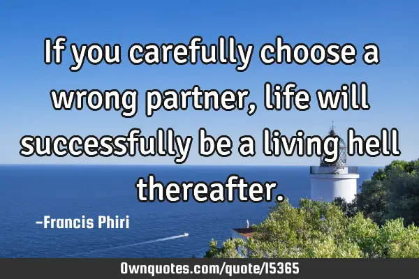 If you carefully choose a wrong partner, life will successfully be a living hell