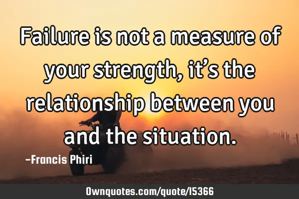 Failure is not a measure of your strength, it’s the relationship between you and the
