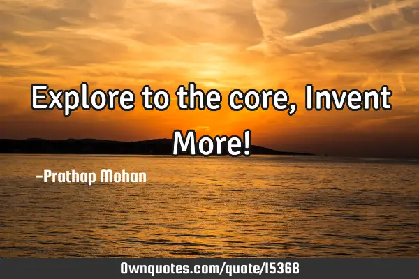Explore to the core, Invent More!