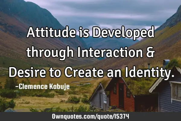 Attitude is Developed through Interaction & Desire to Create an I