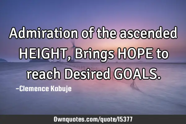 Admiration of the ascended HEIGHT, Brings HOPE to reach Desired GOALS