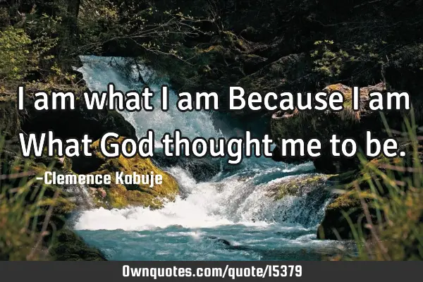 I am what I am Because I am What God thought me to