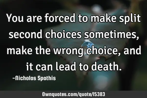 You are forced to make split second choices sometimes, make the wrong choice, and it can lead to