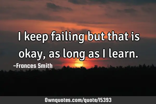 I keep failing but that is okay, as long as i