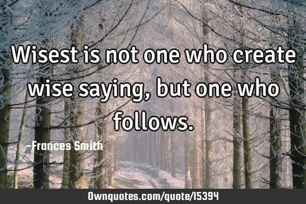 Wisest is not one who create wise saying, but one who