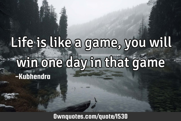 Life is like a game, you will win one day in that