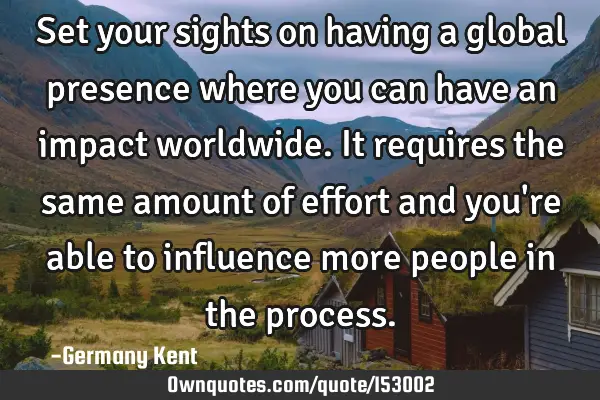Set your sights on having a global presence where you can have an impact worldwide. It requires the