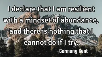 I declare that I am resilient with a mindset of abundance, and there is nothing that I cannot do if