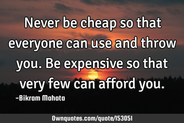Never be cheap so that everyone can use and throw you. Be expensive so that very few can afford
