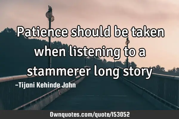 Patience should be taken when listening to a stammerer long