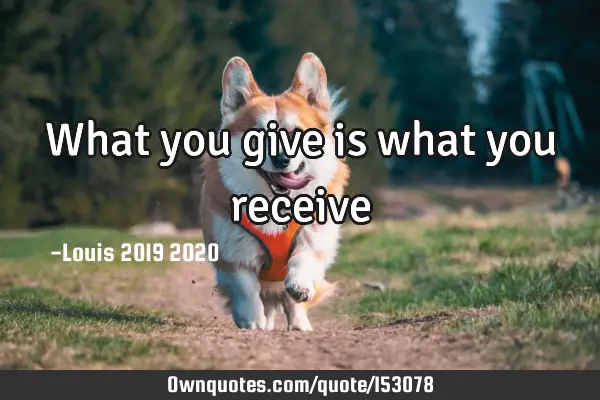 What you give is what you