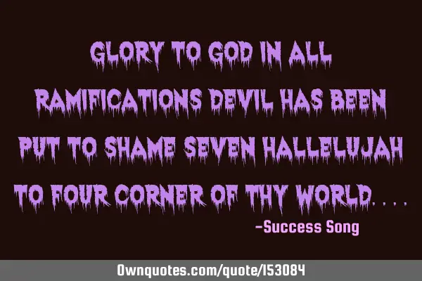 Glory to God, in all ramifications devil has been put to shame seven hallelujah to four corner of