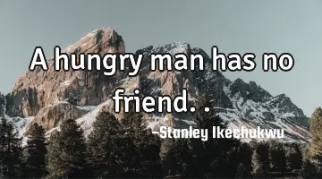 A hungry man has no