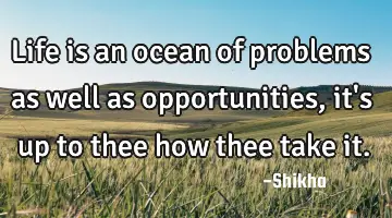 Life is an ocean of problems as well as opportunities, it
