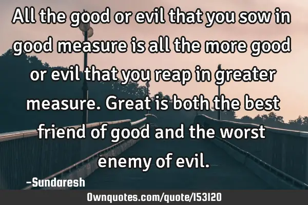 All the good or evil that you sow in good measure is all the more good or evil that you reap in