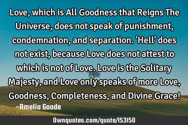 Love, which is All Goodness that Reigns The Universe, does not speak of punishment, condemnation,