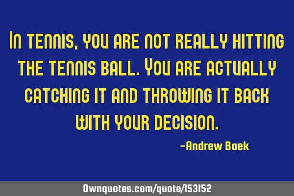 In tennis, you are not really hitting the tennis ball. You are actually catching it and throwing it