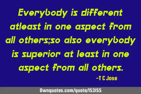 Everybody is different at least in one aspect from all others; so also everybody is superior at