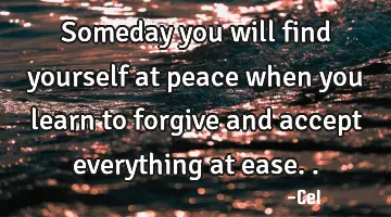 Someday you will find yourself at peace when you learn to forgive and accept everything at