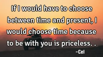 If I would have to choose between time and present, I would choose time because to be with you is